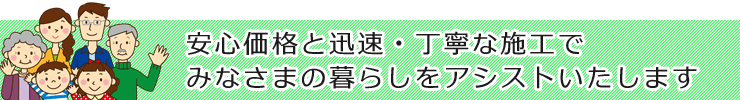 安心価格と迅速・丁寧な施工でみなさまの暮らしをアシストいたします